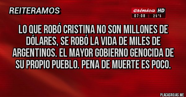 Placas Rojas - Lo que robó Cristina no son millones de dólares, se robó la vida de miles de argentinos. El mayor gobierno genocida de su propio pueblo. Pena de muerte es poco.