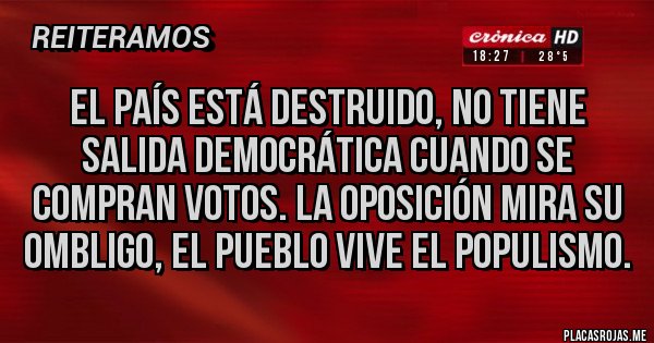 Placas Rojas - El país está destruido, no tiene salida democrática cuando se compran votos. La oposición mira su ombligo, el pueblo vive el populismo.