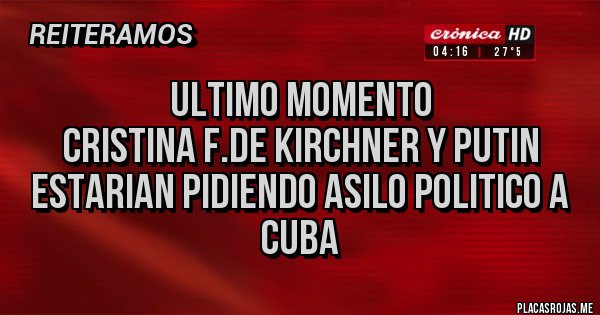 Placas Rojas - Ultimo momento 
Cristina F.de Kirchner y Putin
Estarian pidiendo asilo politico a Cuba