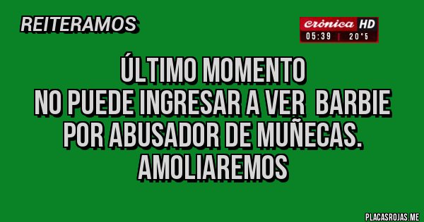 Placas Rojas - Último momento 
No puede ingresar a ver  barbie por abusador de muñecas.
Amoliaremos