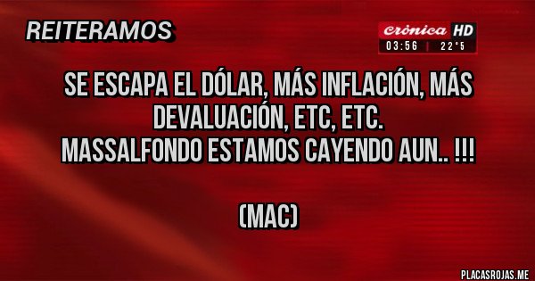 Placas Rojas - Se escapa el Dólar, más inflación, más devaluación, etc, etc.
MASSALFONDO ESTAMOS CAYENDO AUN.. !!!

(MAC)