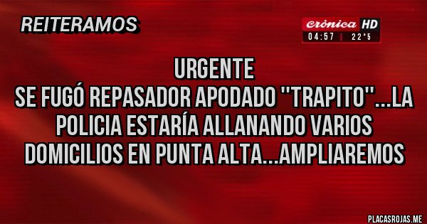 Placas Rojas - URGENTE
SE FUGÓ REPASADOR APODADO ''TRAPITO''...La Policia estaría allanando varios domicilios en Punta Alta...Ampliaremos