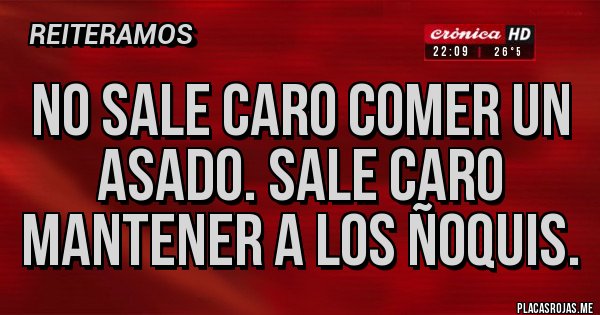 Placas Rojas - No sale caro comer un asado. Sale caro mantener a los ñoquis.