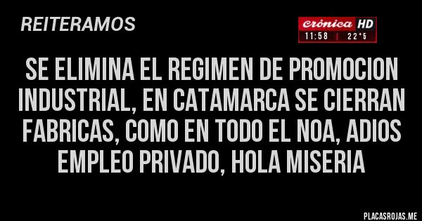 Placas Rojas - SE ELIMINA EL REGIMEN DE PROMOCION INDUSTRIAL, EN CATAMARCA SE CIERRAN FABRICAS, COMO EN TODO EL NOA, ADIOS EMPLEO PRIVADO, HOLA MISERIA