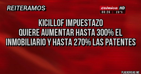 Placas Rojas - Kicillof Impuestazo
quiere aumentar hasta 300% el inmobiliario y hasta 270% las patentes
