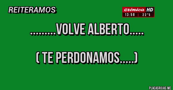 Placas Rojas - .........VOLVE ALBERTO.....
( TE PERDONAMOS.....) Placas Rojas - .........VOLVE ALBERTO.....
( TE PERDONAMOS.....)