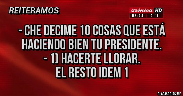 Placas Rojas - - Che decime 10 cosas que está haciendo bien tu presidente.
- 1) hacerte llorar.
El resto idem 1