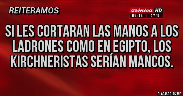 Placas Rojas - Si les cortaran las manos a los ladrones como en Egipto, los kirchneristas serían mancos.