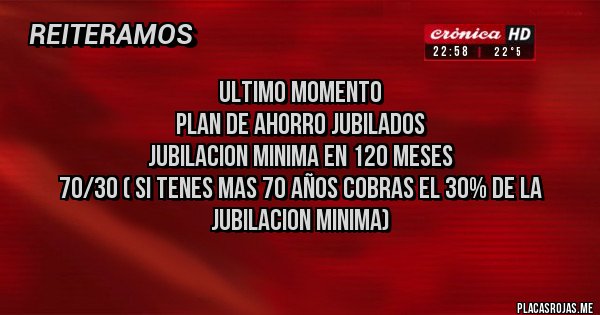 Placas Rojas - Ultimo momento
Plan de ahorro jubilados
Jubilacion minima en 120 meses
70/30 ( si tenes mas 70 años cobras el 30% de la jubilacion minima)
