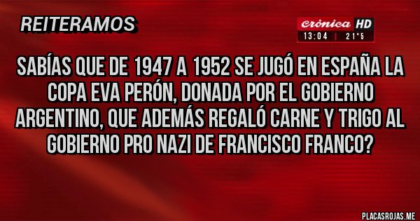 Placas Rojas - Sabías que de 1947 a 1952 se jugó en España la copa Eva Perón, donada por el gobierno argentino, que además regaló carne y trigo al gobierno pro nazi De Francisco Franco?