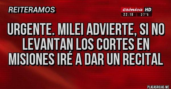 Placas Rojas - URGENTE. MILEI advierte, si no levantan los cortes en Misiones iré a dar un recital 