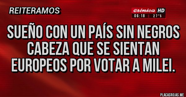 Placas Rojas - Sueño con un país sin negros cabeza que se sientan europeos por votar a milei.
