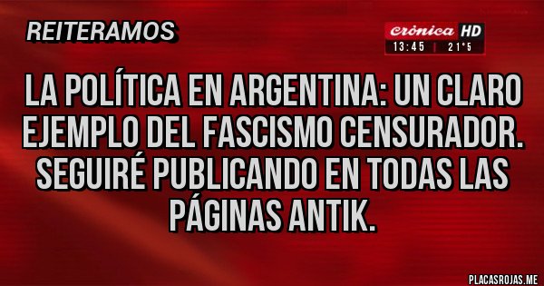 Placas Rojas - La política en Argentina: un claro ejemplo del fascismo censurador. Seguiré publicando en todas las páginas antik.