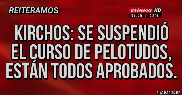 Placas Rojas - Kirchos: se suspendió el curso de pelotudos, están todos aprobados.