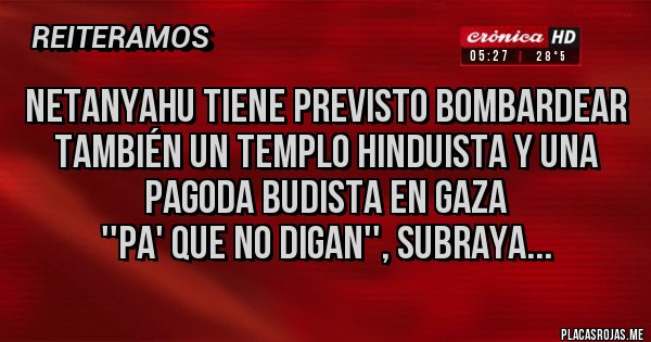 Placas Rojas - Netanyahu tiene previsto bombardear también un templo hinduista y una pagoda budista en Gaza 
''Pa' que no digan'', subraya...