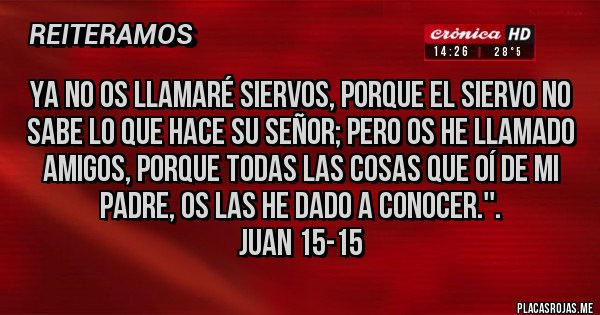 Placas Rojas - Ya no os llamaré siervos, porque el siervo no sabe lo que hace su señor; pero os he llamado amigos, porque todas las cosas que oí de mi Padre, os las he dado a conocer.''.                              Juan 15-15 