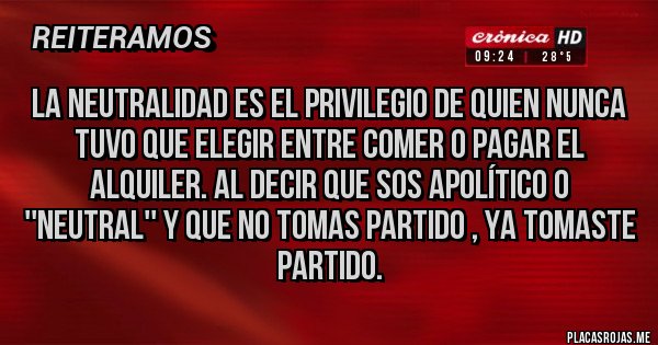 Placas Rojas - La neutralidad es el privilegio de quien nunca tuvo que elegir entre comer o pagar el alquiler. Al decir que sos apolítico o ''neutral'' y que no tomas partido , ya tomaste partido.