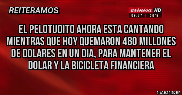 Placas Rojas - EL PELOTUDITO AHORA ESTA CANTANDO MIENTRAS QUE HOY QUEMARON 480 MILLONES DE DOLARES EN UN DIA, PARA MANTENER EL DOLAR Y LA BICICLETA FINANCIERA