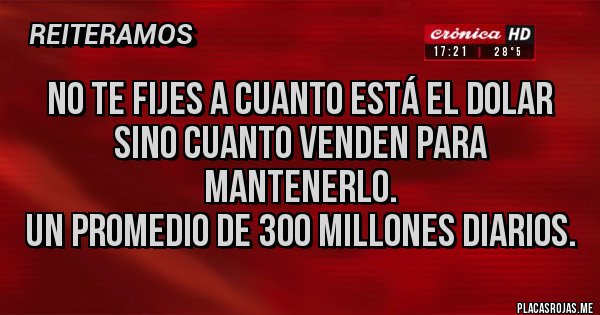 Placas Rojas - No te fijes a cuanto está el dolar 
sino cuanto venden para mantenerlo. 
Un promedio de 300 millones diarios.