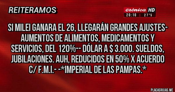 Placas Rojas - Si Milei Ganara el 26, LLEGARÁN GRANDES AJUSTES- Aumentos de Alimentos, Medicamentos y Servicios, del 120%-- Dólar a $ 3.000. Sueldos, Jubilaciones. AUH, REDUCIDOS EN 50% X ACUERDO C/ F.M.I.- -*Imperial de las Pampas.*