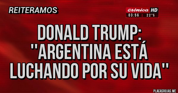 Placas Rojas - DONALD TRUMP: ''ARGENTINA ESTÁ LUCHANDO POR SU VIDA''