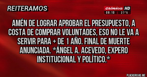 Placas Rojas - AMÉN DE LOGRAR APROBAR EL PRESUPUESTO, A COSTA DE COMPRAR VOLUNTADES, ESO NO LE VA A SERVIR PARA + DE 1 AÑO. FINAL DE MUERTE ANUNCIADA. *Ángel A. Acevedo, Expero Institucional y Político.*