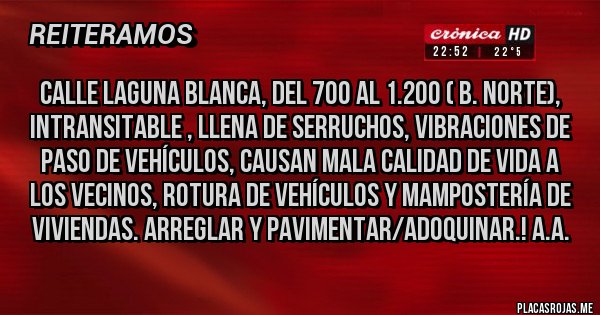 Placas Rojas - calle laguna blanca, del 700 al 1.200 ( B. Norte), Intransitable , llena de serruchos, vibraciones de paso de vehículos, causan mala calidad de vida a los vecinos, rotura de vehículos y mampostería de viviendas. Arreglar y Pavimentar/Adoquinar.! A.A.