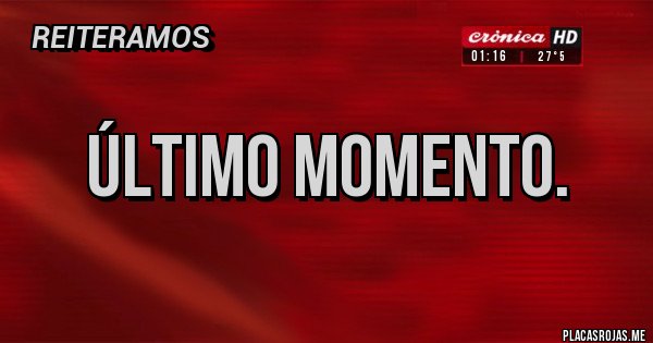 Placas Rojas - ÚLTIMO MOMENTO.