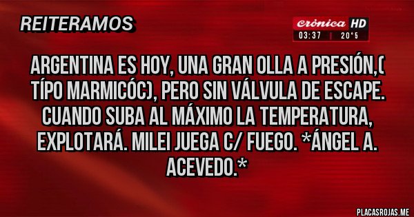 Placas Rojas - ARGENTINA ES HOY, UNA GRAN OLLA A PRESIÓN,( Típo Marmicóc), PERO SIN VÁLVULA DE ESCAPE. CUANDO SUBA AL MÁXIMO LA TEMPERATURA, EXPLOTARÁ. MILEI JUEGA C/ FUEGO. *Ángel A. Acevedo.*