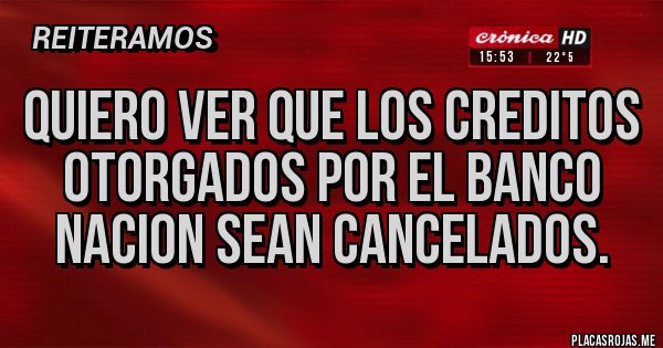 Placas Rojas - QUIERO VER QUE LOS CREDITOS OTORGADOS POR EL BANCO NACION SEAN CANCELADOS.