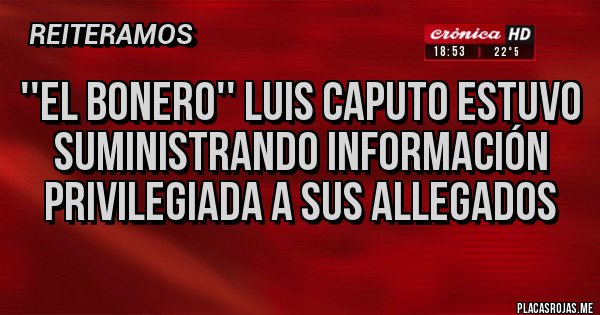 Placas Rojas - ''EL BONERO'' LUIS CAPUTO ESTUVO SUMINISTRANDO INFORMACIÓN PRIVILEGIADA A SUS ALLEGADOS