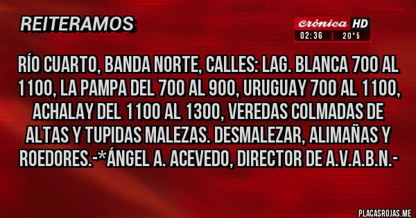 Placas Rojas - Río Cuarto, Banda Norte, Calles: Lag. Blanca 700 al 1100, La Pampa del 700 al 900, Uruguay 700 al 1100, Achalay del 1100 al 1300, Veredas colmadas de altas y tupidas malezas. DESMALEZAR, ALIMAÑAS Y ROEDORES.-*Ángel A. Acevedo, Director de A.V.A.B.N.-
