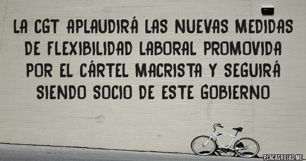 Placas Rojas - La CGT aplaudirá las nuevas medidas de flexibilidad laboral promovida por el Cártel Macrista y seguirá siendo socio de este gobierno 