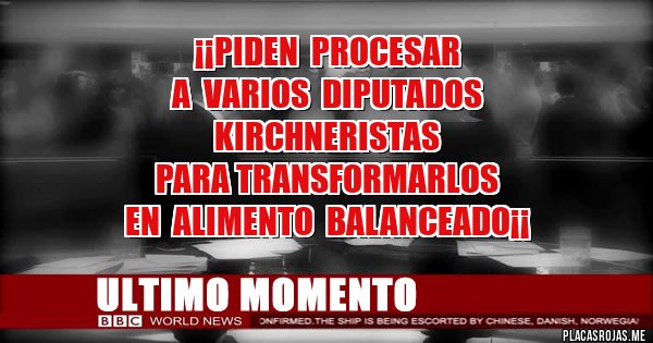 Placas Rojas - ¡¡PIDEN  PROCESAR 
A  VARIOS  DIPUTADOS 
KIRCHNERISTAS 
PARA TRANSFORMARLOS 
EN  ALIMENTO  BALANCEADO¡¡