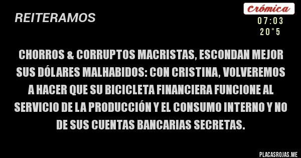 Placas Rojas - Chorros & corruptos macristas, escondan mejor sus dólares malhabidos: con Cristina, volveremos a hacer que su bicicleta financiera funcione al servicio de la producción y el consumo interno y no de sus cuentas bancarias secretas.