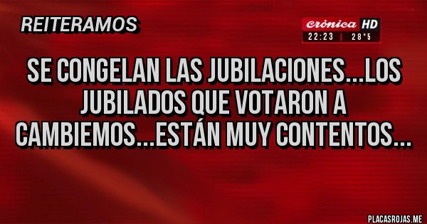 Placas Rojas - SE CONGELAN LAS JUBILACIONES...LOS JUBILADOS QUE VOTARON A CAMBIEMOS...ESTÁN MUY CONTENTOS...
 