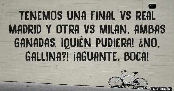 Placas Rojas - Tenemos una Final VS Real Madrid y otra VS Milan, ambas ganadas. ¡Quién pudiera! ¿No, gallina?! ¡AGUANTE, BOCA!