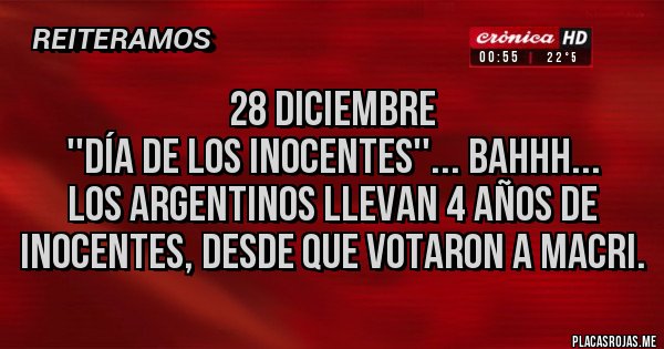 Placas Rojas - 28 DICIEMBRE
''DÍA DE LOS INOCENTES''... BAHHH...
LOS ARGENTINOS LLEVAN 4 AÑOS DE INOCENTES, DESDE QUE VOTARON A MACRI.