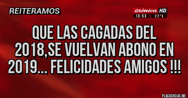 Placas Rojas - QUE LAS CAGADAS DEL 2018,SE VUELVAN ABONO EN 2019... FELICIDADES AMIGOS !!!