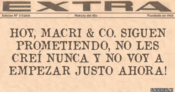 Placas Rojas - Hoy, Macri & Co. siguen prometiendo, no les creí nunca y no voy a empezar justo ahora!