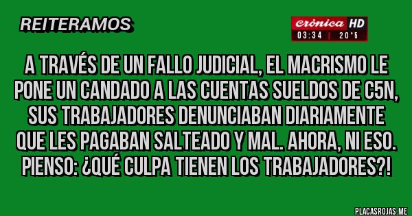 Placas Rojas - A través de un fallo judicial, el macrismo le pone un candado a las cuentas sueldos de C5N, sus trabajadores denunciaban diariamente que les pagaban salteado y mal. Ahora, ni eso. Pienso: ¿Qué culpa tienen los trabajadores?!