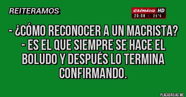 Placas Rojas - - ¿Cómo reconocer a un macrista? - Es el que siempre se hace el boludo y después lo termina confirmando. 