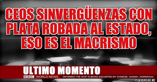 Placas Rojas - ceos sinvergüenzas con plata robada al estado, eso es el macrismo