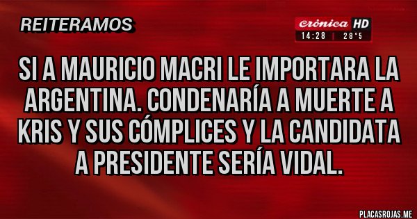 Placas Rojas - si a Mauricio Macri le importara la Argentina. CondenarÍa a muerte a Kris y sus cómplices y la candidata a Presidente sería VIDAL.