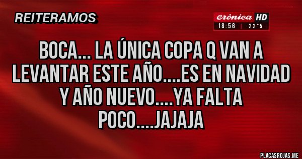 Placas Rojas - Boca... la única Copa q van a levantar este Año....es en Navidad y Año Nuevo....ya falta poco....jajaja Placas Rojas - Boca... la única Copa q van a levantar este Año....es en Navidad y Año Nuevo....ya falta poco....jajaja