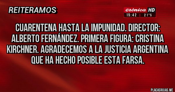 Placas Rojas - CUARENTENA HASTA LA IMPUNIDAD. DIRECTOR: ALBERTO FERNÁNDEZ. PRIMERA FIGURA: CRISTINA KIRCHNER. AGRADECEMOS A LA JUSTICIA ARGENTINA QUE HA HECHO POSIBLE ESTA FARSA.