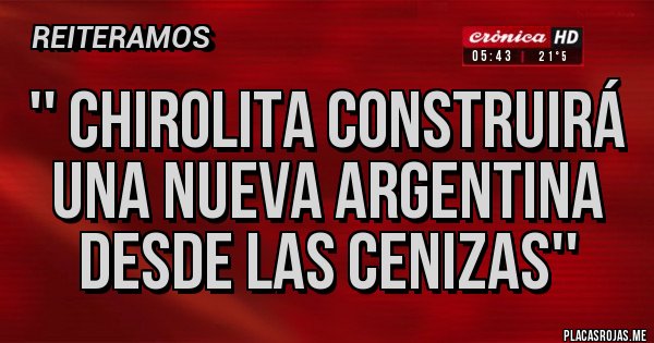 Placas Rojas - '' CHIROLITA CONSTRUIRÁ UNA NUEVA ARGENTINA DESDE LAS CENIZAS''