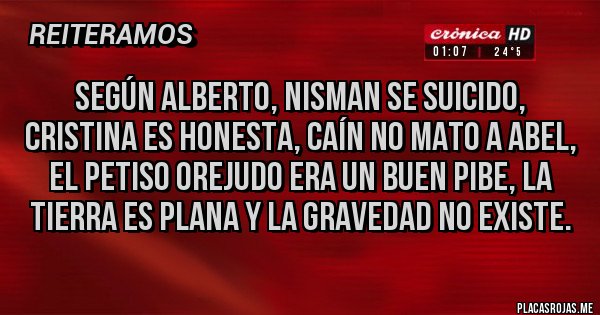 Placas Rojas - SEGÚN ALBERTO, NISMAN SE SUICIDO, CRISTINA ES HONESTA, CAÍN NO MATO A ABEL, EL PETISO OREJUDO ERA UN BUEN PIBE, LA TIERRA ES PLANA Y LA GRAVEDAD NO EXISTE.
