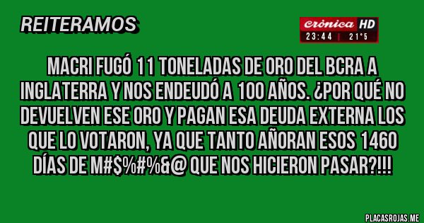 Placas Rojas - Macri fugó 11 toneladas de oro del BCRA a Inglaterra y nos endeudó a 100 años. ¿Por qué no devuelven ese oro y pagan esa deuda externa los que lo votaron, ya que tanto añoran esos 1460 días de M#$%#%&@ que nos hicieron pasar?!!!