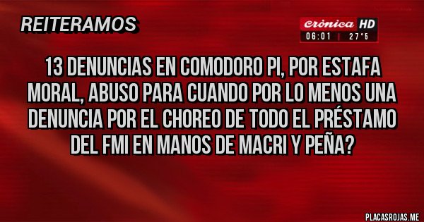 Placas Rojas - 13 denuncias en comodoro pi, por estafa moral, abuso para cuando por lo menos una denuncia por el choreo de todo el préstamo del FMI en manos de Macri y peña?